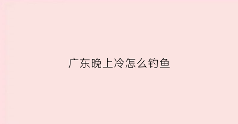 广东晚上冷怎么钓鱼(广东冬天野钓用什么鱼饵)