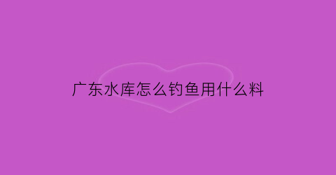 “广东水库怎么钓鱼用什么料(广东水库分布图)