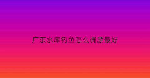 广东水库钓鱼怎么调漂最好(广东水库钓鱼怎么调漂最好视频)