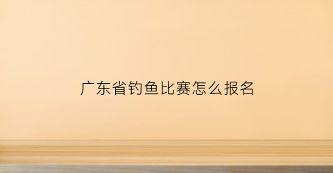 广东省钓鱼比赛怎么报名(广东省钓鱼比赛怎么报名参赛)