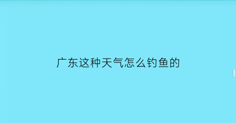 广东这种天气怎么钓鱼的