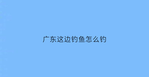 广东这边钓鱼怎么钓(广东钓鱼技巧)