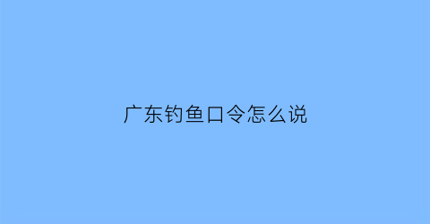 广东钓鱼口令怎么说(广东钓鱼技巧)