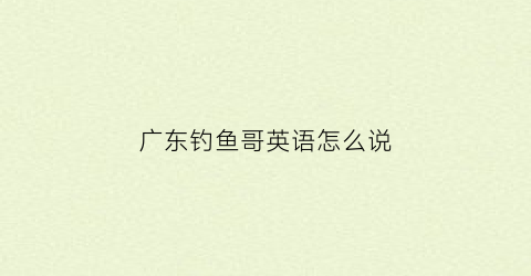“广东钓鱼哥英语怎么说(广东人说的钓鱼是什么意思)