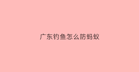 广东钓鱼怎么防蚂蚁(广东钓鱼怎么防蚂蚁的)