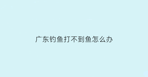 广东钓鱼打不到鱼怎么办(广东钓鱼打不到鱼怎么办呢)