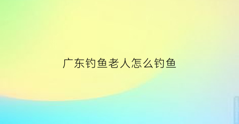 广东钓鱼老人怎么钓鱼