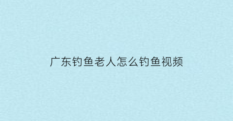 “广东钓鱼老人怎么钓鱼视频(老人钓大鱼一共用了多少天)