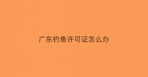 “广东钓鱼许可证怎么办(广东钓鱼场成功的经营模式)