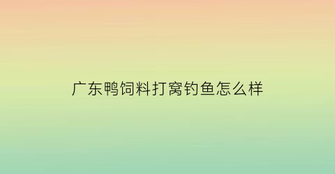 广东鸭饲料打窝钓鱼怎么样(广东鸭料哪个饲料厂的好)