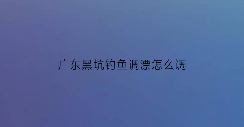 广东黑坑钓鱼调漂怎么调(广东黑坑鲤鱼)