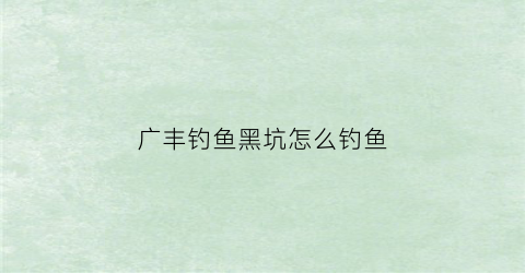广丰钓鱼黑坑怎么钓鱼(广丰钓鱼黑坑怎么钓鱼视频)