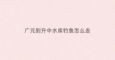 广元到升中水库钓鱼怎么走