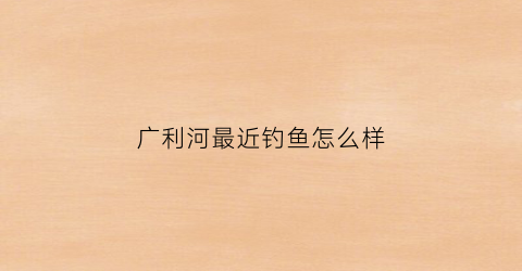 广利河最近钓鱼怎么样(广利河景观改造)