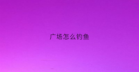 广场怎么钓鱼(广场钓鱼池图片)