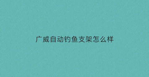 “广威自动钓鱼支架怎么样(广威鱼竿怎么样)