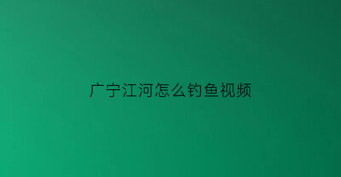 “广宁江河怎么钓鱼视频(广宁钓鱼地点)