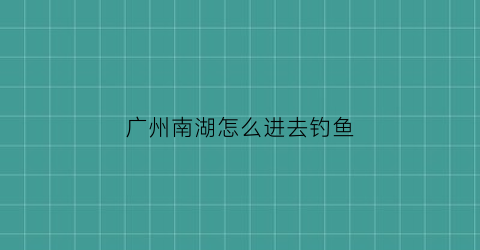 “广州南湖怎么进去钓鱼(广州南湖怎么进去钓鱼的)