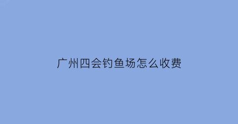 “广州四会钓鱼场怎么收费(四会野钓水库地方推荐)