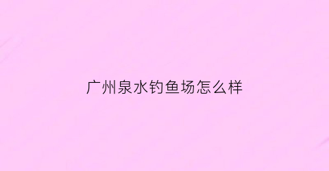 广州泉水钓鱼场怎么样(泉河钓鱼)