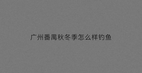 广州番禺秋冬季怎么样钓鱼(广州番禺秋冬季怎么样钓鱼的)