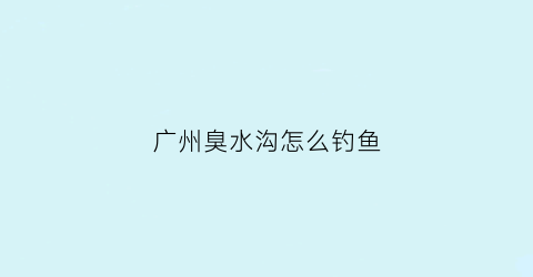 广州臭水沟怎么钓鱼(广州臭水沟怎么钓鱼的)