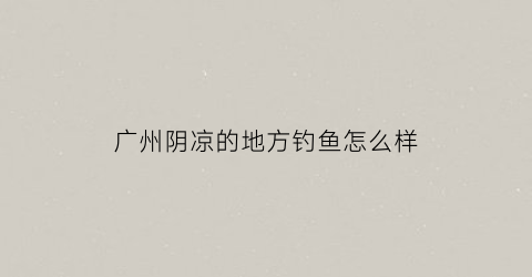“广州阴凉的地方钓鱼怎么样(广州最凉爽的地方)