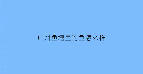 广州鱼塘里钓鱼怎么样(广州钓鱼场收费标准)