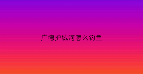 广德护城河怎么钓鱼(广府护城河钓鱼)