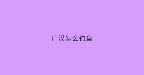 广汉怎么钓鱼(广汉野钓的地方有哪些)