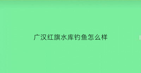 广汉红旗水库钓鱼怎么样(广汉红旗水库钓鱼怎么样呀)