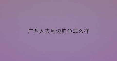 广西人去河边钓鱼怎么样