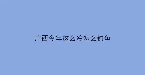 广西今年这么冷怎么钓鱼