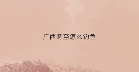 广西冬至怎么钓鱼(广西冬至是什么时候)