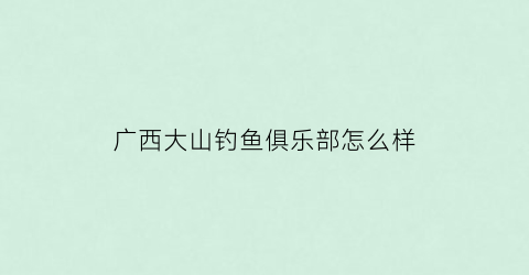 广西大山钓鱼俱乐部怎么样