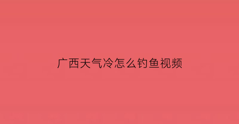 广西天气冷怎么钓鱼视频(广西冬天钓鲫鱼)