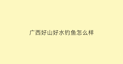 “广西好山好水钓鱼怎么样(广西好山好水好风光)