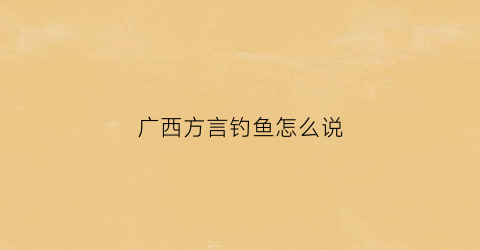 广西方言钓鱼怎么说(广西钓鱼人的天堂)