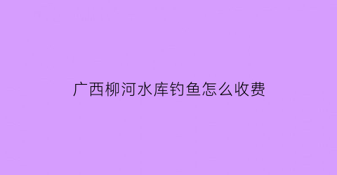 广西柳河水库钓鱼怎么收费