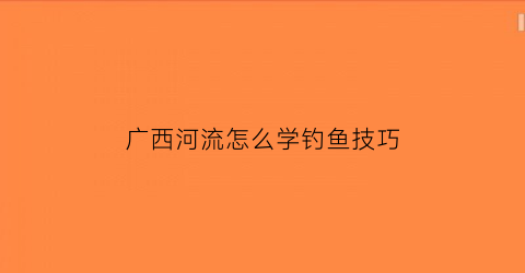 广西河流怎么学钓鱼技巧