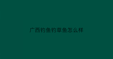 广西钓鱼钓草鱼怎么样