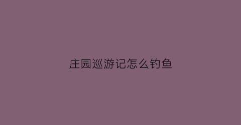 庄园巡游记怎么钓鱼(庄园巡游记最后一个怎么拍)
