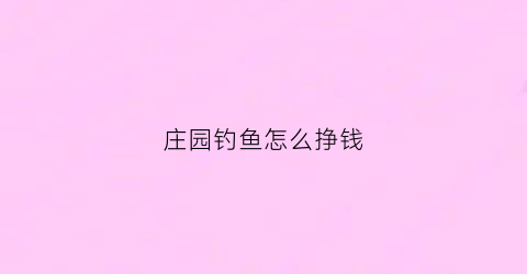 “庄园钓鱼怎么挣钱(庄园有什么用)