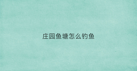 庄园鱼塘怎么钓鱼(庄园怎么钓锦鲤)