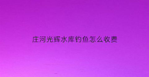 庄河光辉水库钓鱼怎么收费(大沙乡光辉水库)