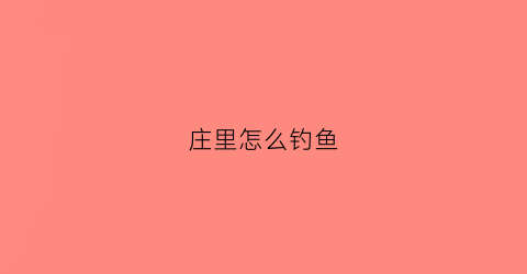 “庄里怎么钓鱼(庄里水库放鱼苗)