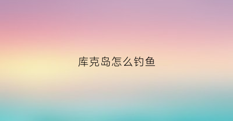 库克岛怎么钓鱼(库克群岛有什么好玩的)