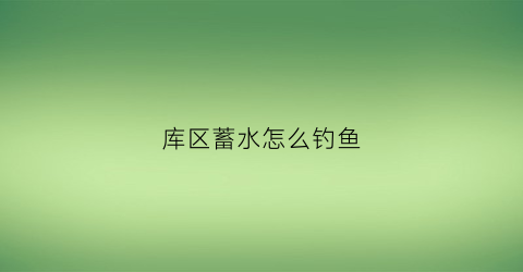 库区蓄水怎么钓鱼