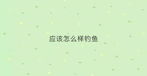 应该怎么样钓鱼(应该怎么样钓鱼最好)