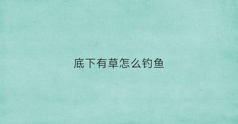 底下有草怎么钓鱼(底下有草怎么钓鲫鱼)